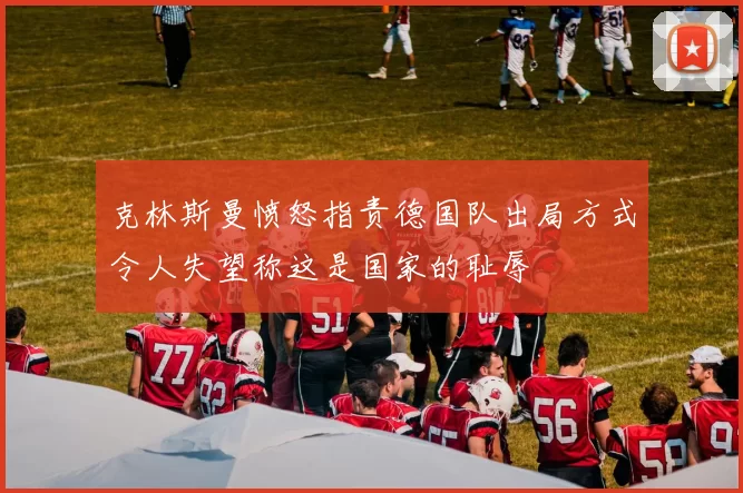 克林斯曼愤怒指责德国队出局方式令人失望称这是国家的耻辱