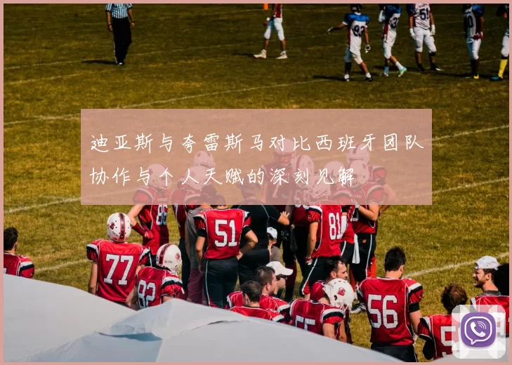 迪亚斯与夸雷斯马对比西班牙团队协作与个人天赋的深刻见解