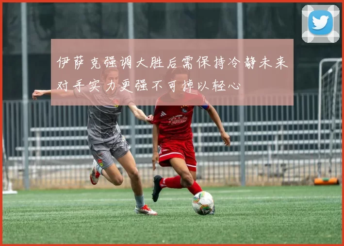 伊萨克强调大胜后需保持冷静未来对手实力更强不可掉以轻心