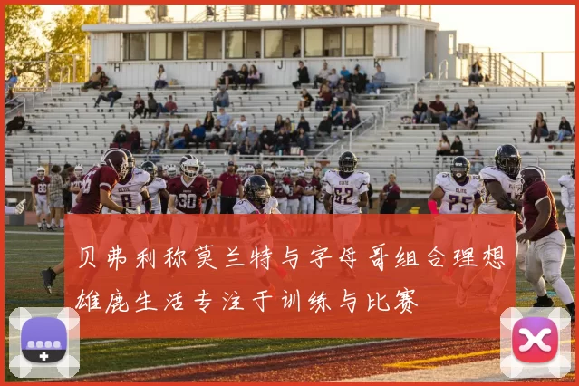 贝弗利称莫兰特与字母哥组合理想雄鹿生活专注于训练与比赛