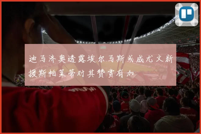 迪马济奥透露埃尔马斯或成尤文新援斯帕莱蒂对其赞赏有加