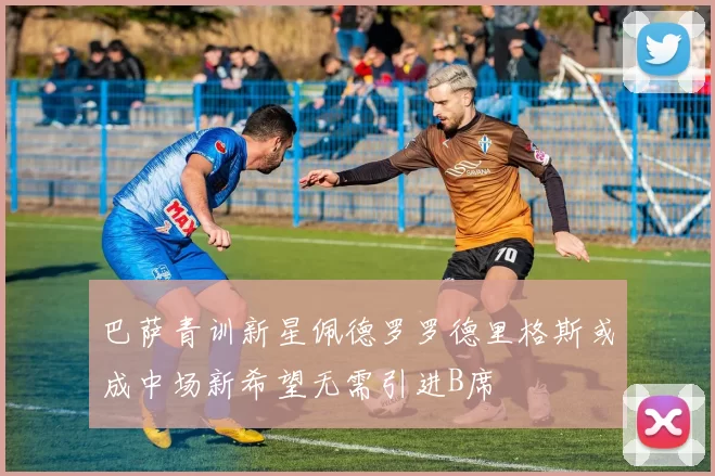 巴萨青训新星佩德罗罗德里格斯或成中场新希望无需引进B席