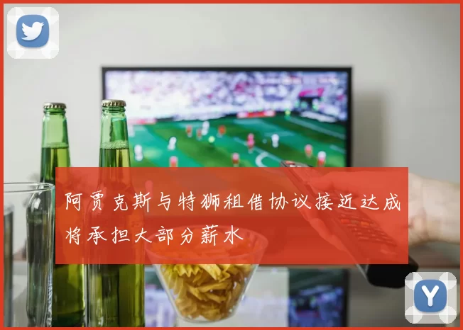阿贾克斯与特狮租借协议接近达成将承担大部分薪水
