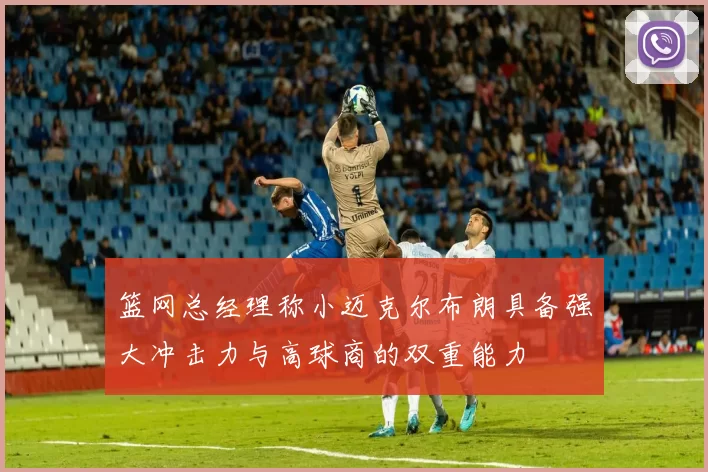 篮网总经理称小迈克尔布朗具备强大冲击力与高球商的双重能力