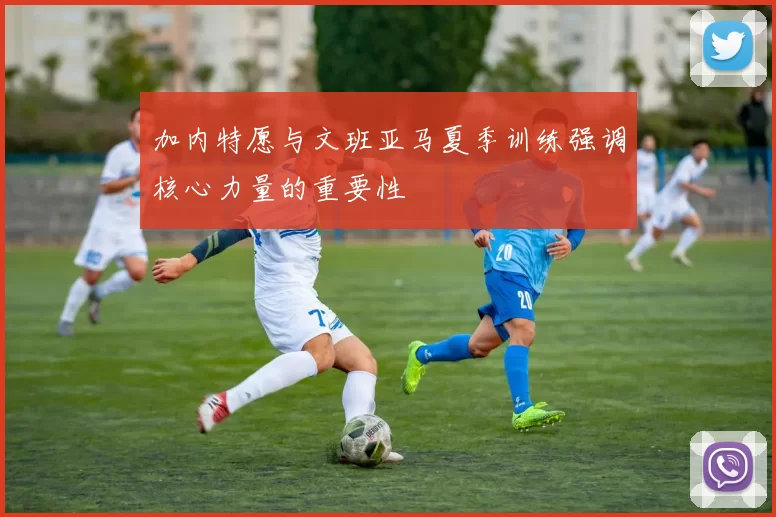 加内特愿与文班亚马夏季训练强调核心力量的重要性