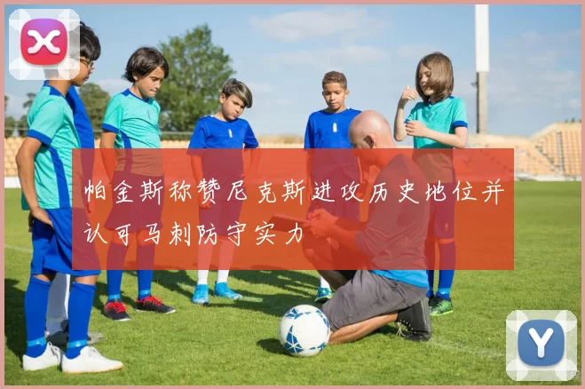 帕金斯称赞尼克斯进攻历史地位并认可马刺防守实力