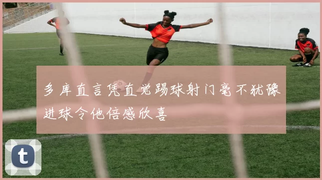 多库直言凭直觉踢球射门毫不犹豫进球令他倍感欣喜