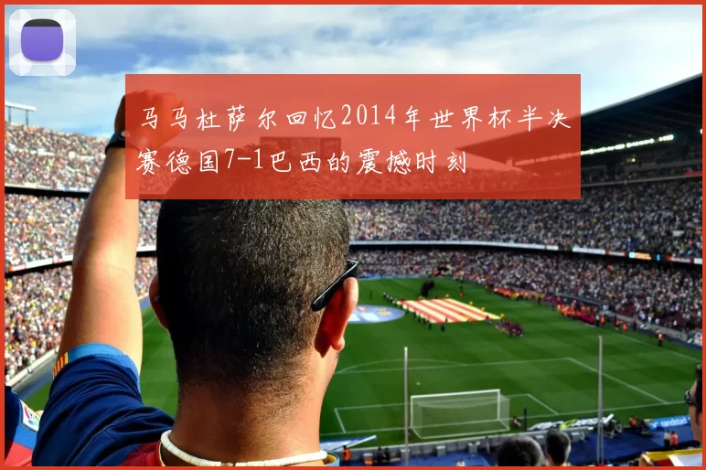 马马杜萨尔回忆2014年世界杯半决赛德国7-1巴西的震撼时刻