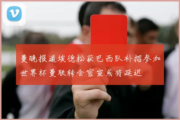 曼晚报道埃德松获巴西队补招参加世界杯曼联转会官宣或将延迟