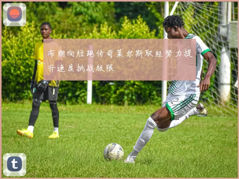 布朗向短跑传奇莱尔斯取经努力提升速度挑战极限