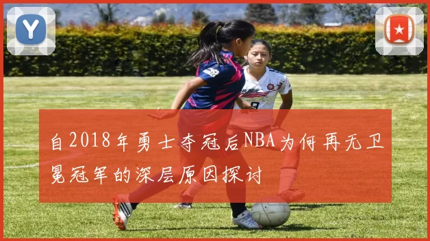 自2018年勇士夺冠后NBA为何再无卫冕冠军的深层原因探讨