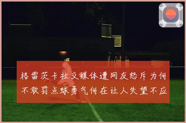 格雷茨卡社交媒体遭网友怒斥为何不敢罚点球勇气何在让人失望不应躲在塔后