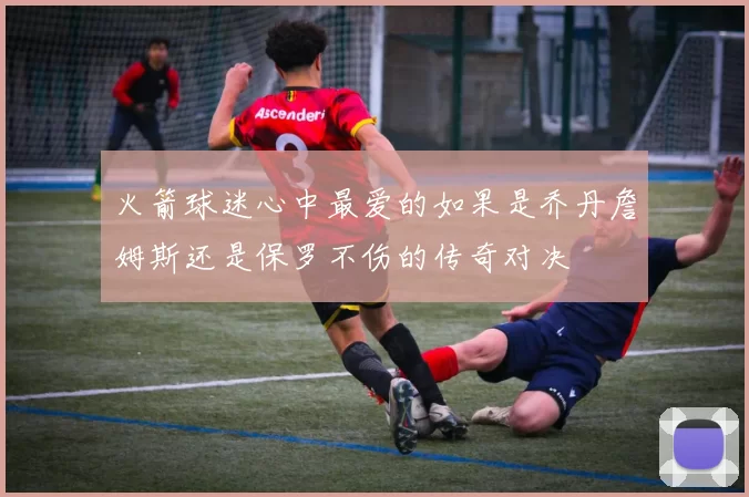 火箭球迷心中最爱的如果是乔丹詹姆斯还是保罗不伤的传奇对决