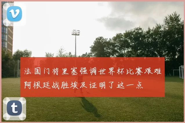 法国门将里塞强调世界杯比赛艰难阿根廷战胜埃及证明了这一点