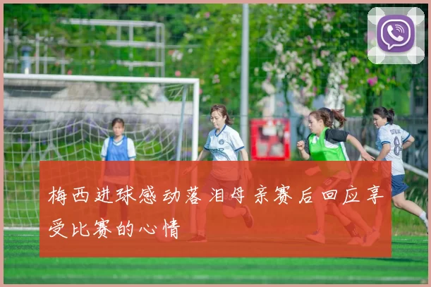 梅西进球感动落泪母亲赛后回应享受比赛的心情