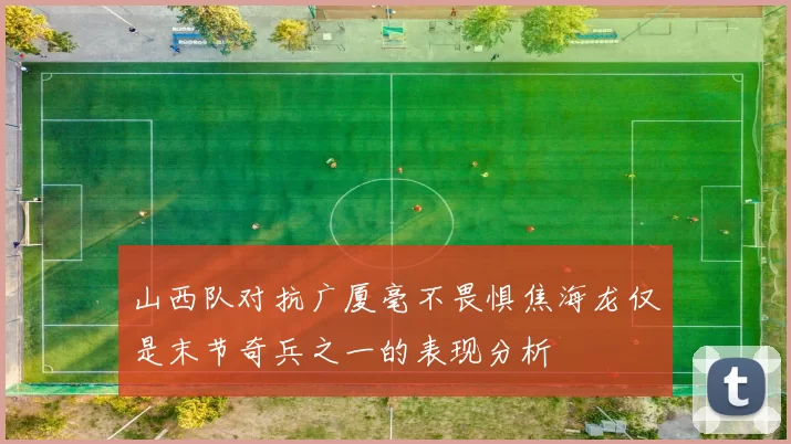 山西队对抗广厦毫不畏惧焦海龙仅是末节奇兵之一的表现分析