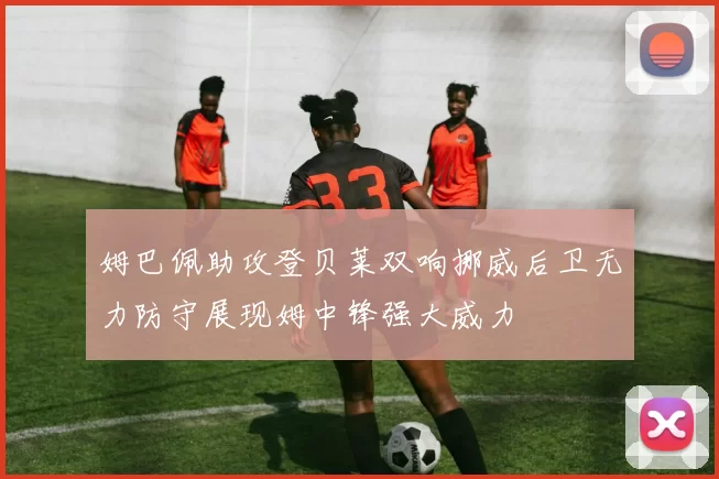 姆巴佩助攻登贝莱双响挪威后卫无力防守展现姆中锋强大威力
