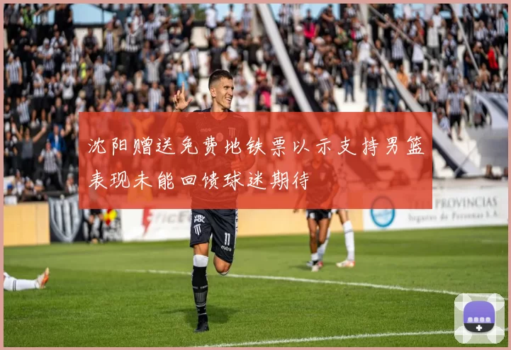 沈阳赠送免费地铁票以示支持男篮表现未能回馈球迷期待