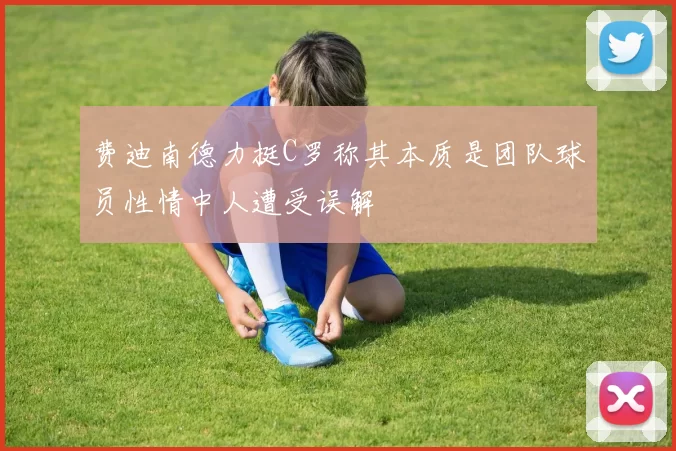 费迪南德力挺C罗称其本质是团队球员性情中人遭受误解