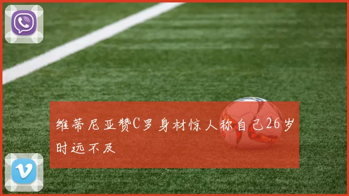 维蒂尼亚赞C罗身材惊人称自己26岁时远不及