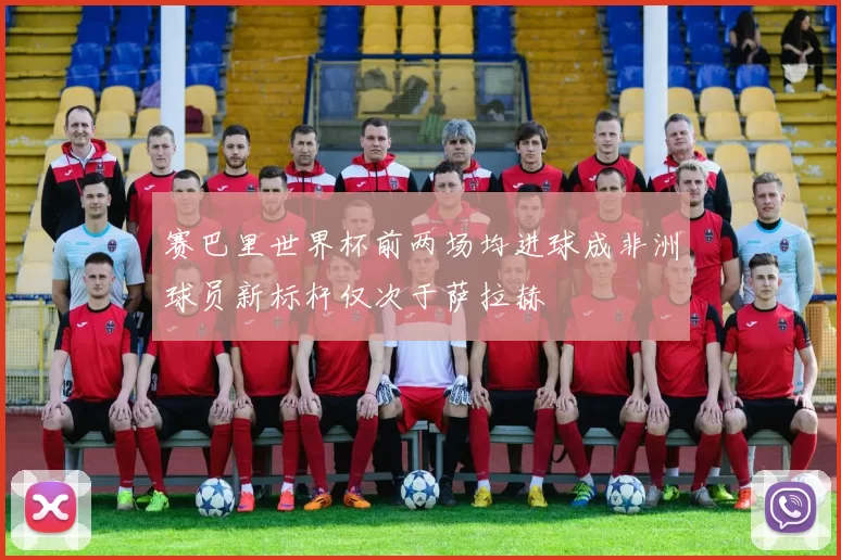 赛巴里世界杯前两场均进球成非洲球员新标杆仅次于萨拉赫