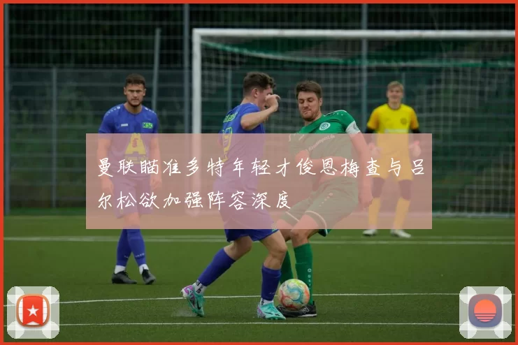 曼联瞄准多特年轻才俊恩梅查与吕尔松欲加强阵容深度
