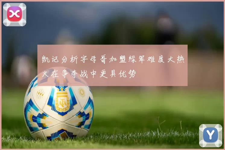 凯记分析字母哥加盟绿军难度大热火在争夺战中更具优势