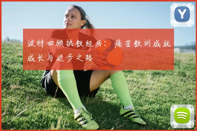 波特回顾执教经历：痛苦教训成就成长与进步之路