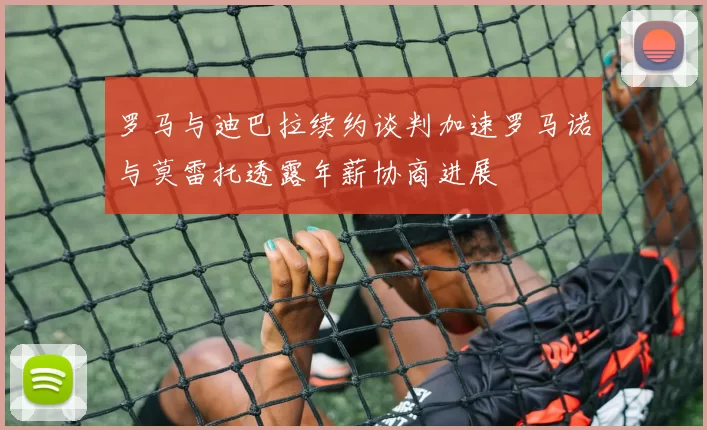 罗马与迪巴拉续约谈判加速罗马诺与莫雷托透露年薪协商进展