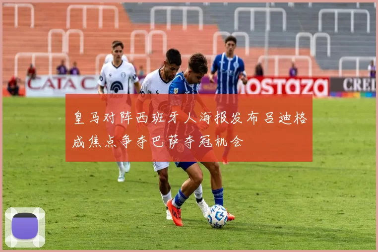 皇马对阵西班牙人海报发布吕迪格成焦点争夺巴萨夺冠机会