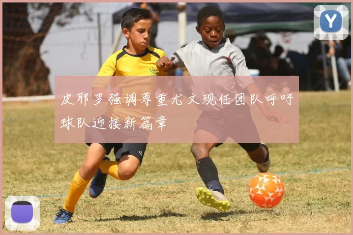 皮耶罗强调尊重尤文现任团队呼吁球队迎接新篇章