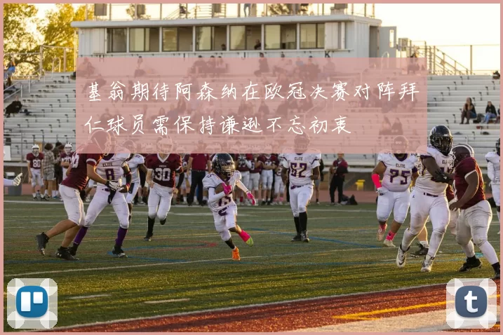 基翁期待阿森纳在欧冠决赛对阵拜仁球员需保持谦逊不忘初衷