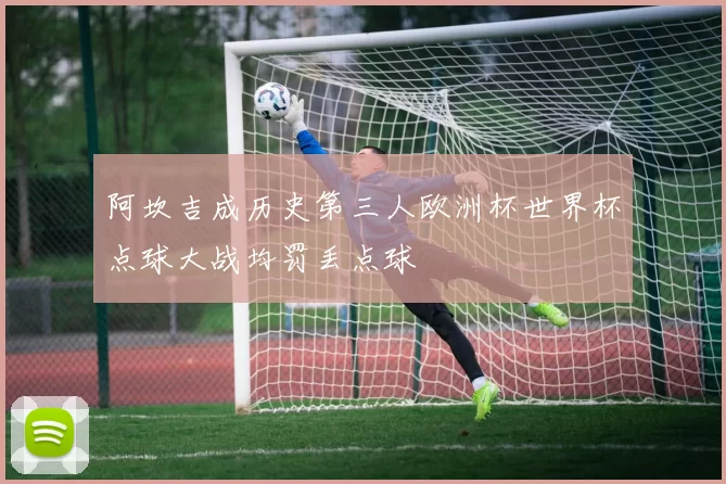 阿坎吉成历史第三人欧洲杯世界杯点球大战均罚丢点球